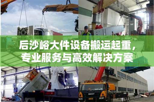 后沙峪大件设备搬运起重，专业服务与高效解决方案