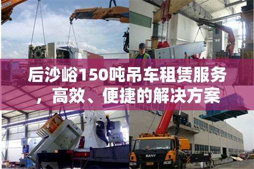 后沙峪150吨吊车租赁服务，高效、便捷的解决方案