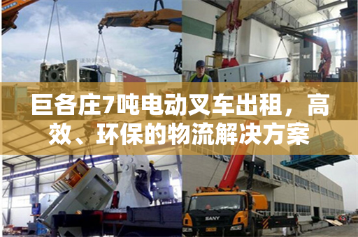 巨各庄7吨电动叉车出租，高效、环保的物流解决方案