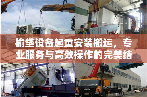 榆垡设备起重安装搬运，专业服务与高效操作的完美结合