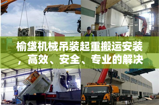 榆垡机械吊装起重搬运安装，高效、安全、专业的解决方案