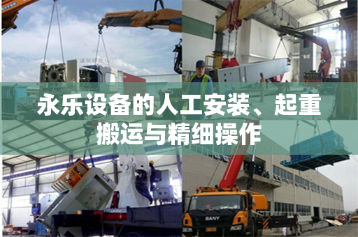 永乐设备的人工安装、起重搬运与精细操作