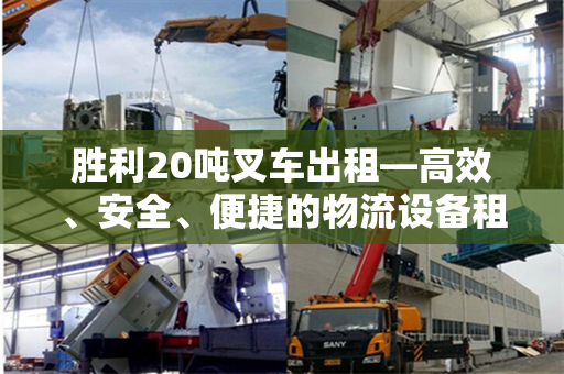 胜利20吨叉车出租—高效、安全、便捷的物流设备租赁选择