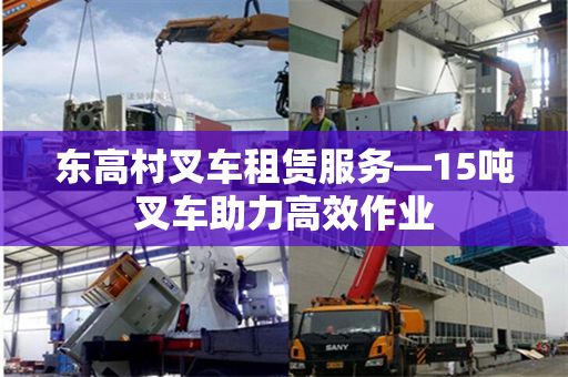 东高村叉车租赁服务—15吨叉车助力高效作业