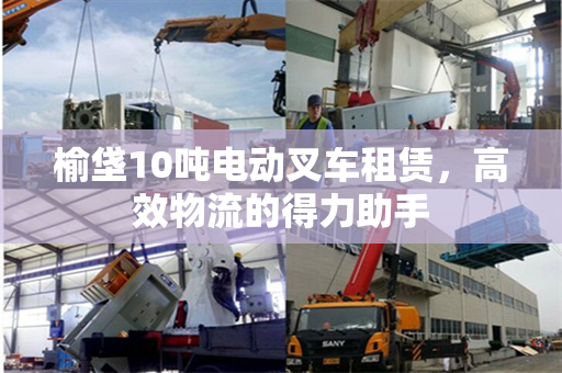 榆垡10吨电动叉车租赁，高效物流的得力助手