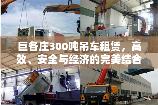 巨各庄300吨吊车租赁，高效、安全与经济的完美结合