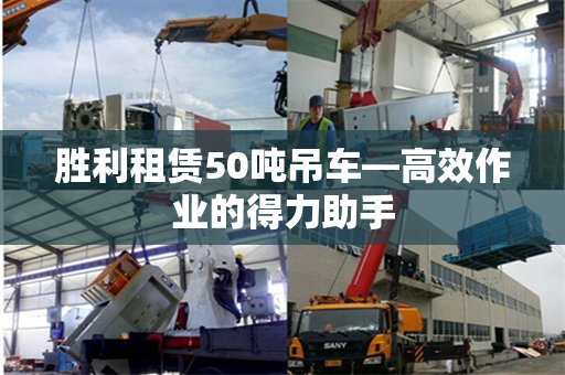 胜利租赁50吨吊车—高效作业的得力助手