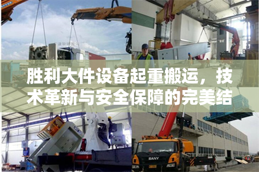 胜利大件设备起重搬运，技术革新与安全保障的完美结合