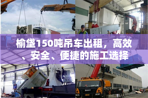 榆垡150吨吊车出租，高效、安全、便捷的施工选择