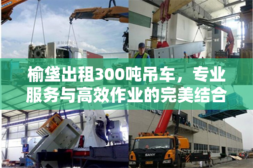 榆垡出租300吨吊车，专业服务与高效作业的完美结合