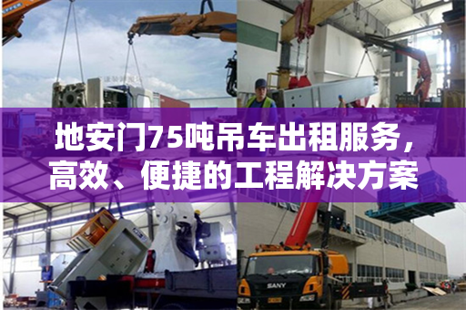 地安门75吨吊车出租服务，高效、便捷的工程解决方案