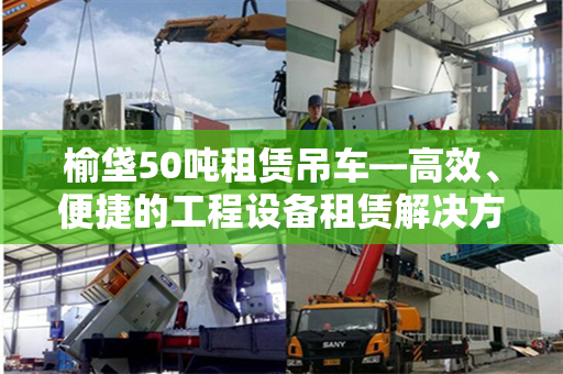 榆垡50吨租赁吊车—高效、便捷的工程设备租赁解决方案