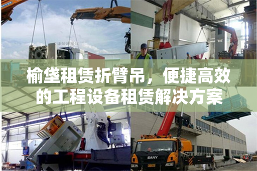 榆垡租赁折臂吊，便捷高效的工程设备租赁解决方案