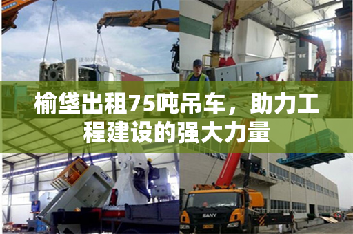 榆垡出租75吨吊车，助力工程建设的强大力量