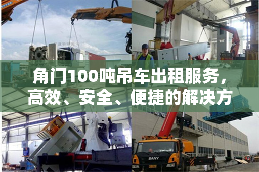 角门100吨吊车出租服务，高效、安全、便捷的解决方案