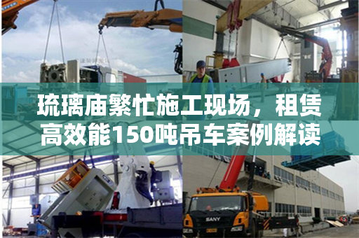 琉璃庙繁忙施工现场，租赁高效能150吨吊车案例解读