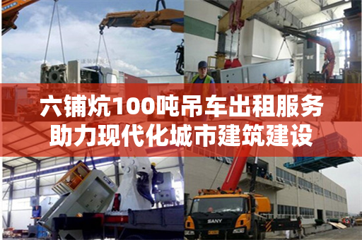 六铺炕100吨吊车出租服务助力现代化城市建筑建设