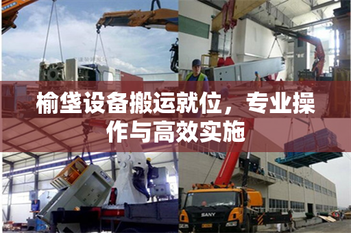 榆垡设备搬运就位，专业操作与高效实施