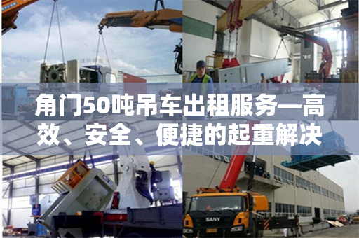 角门50吨吊车出租服务—高效、安全、便捷的起重解决方案