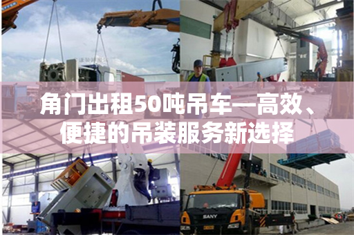 角门出租50吨吊车—高效、便捷的吊装服务新选择