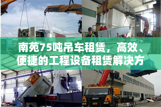 南苑75吨吊车租赁，高效、便捷的工程设备租赁解决方案