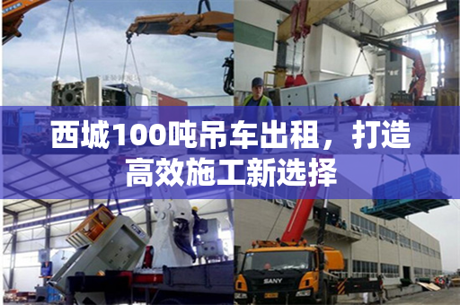 西城100吨吊车出租，打造高效施工新选择