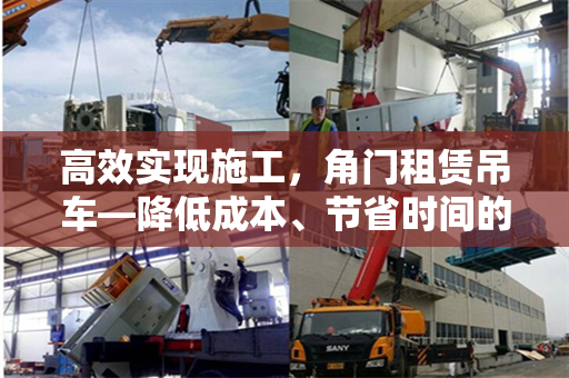 高效实现施工，角门租赁吊车—降低成本、节省时间的优势和意义