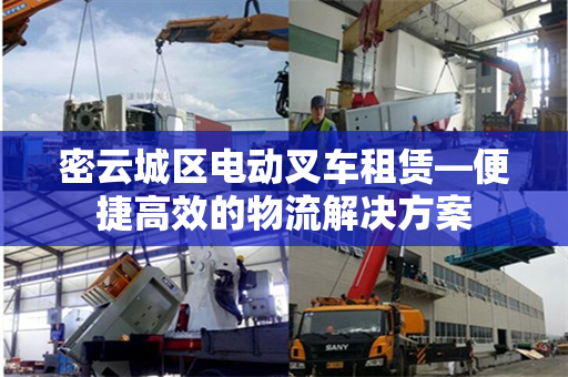 密云城区电动叉车租赁—便捷高效的物流解决方案