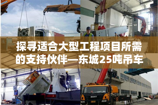 探寻适合大型工程项目所需的支持伙伴—东城25吨吊车租赁服务浅析