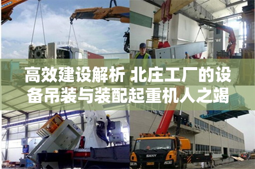 高效建设解析 北庄工厂的设备吊装与装配起重机人之竭尽展现力量篇