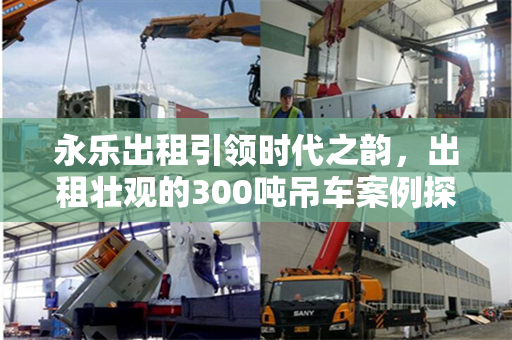 永乐出租引领时代之韵，出租壮观的300吨吊车案例探究