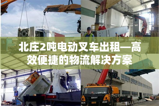 北庄2吨电动叉车出租—高效便捷的物流解决方案