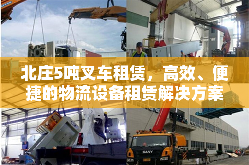 北庄5吨叉车租赁，高效、便捷的物流设备租赁解决方案
