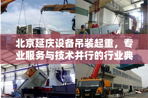 北京延庆设备吊装起重，专业服务与技术并行的行业典范