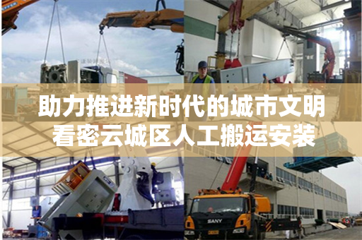 助力推进新时代的城市文明 看密云城区人工搬运安装起重的智慧与力量