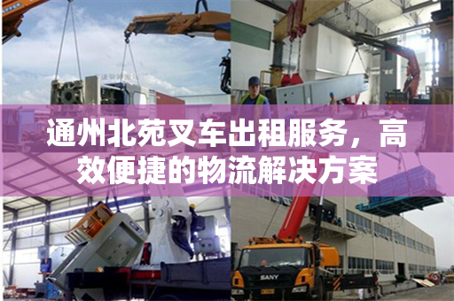 通州北苑叉车出租服务，高效便捷的物流解决方案