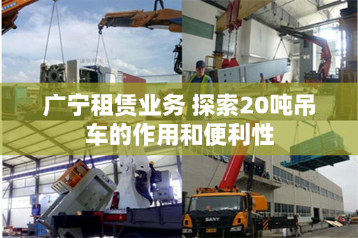 广宁租赁业务 探索20吨吊车的作用和便利性