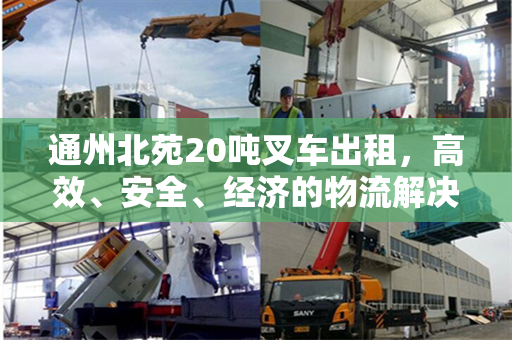 通州北苑20吨叉车出租，高效、安全、经济的物流解决方案
