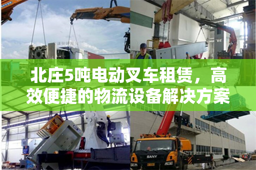北庄5吨电动叉车租赁，高效便捷的物流设备解决方案
