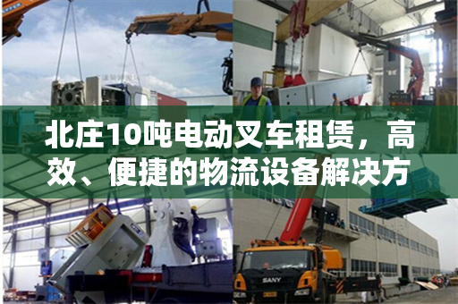北庄10吨电动叉车租赁，高效、便捷的物流设备解决方案