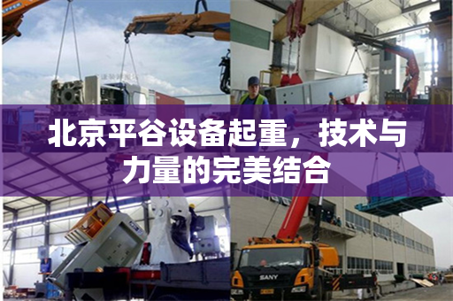 北京平谷设备起重，技术与力量的完美结合