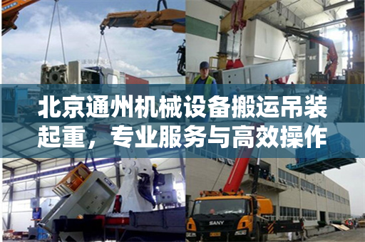 北京通州机械设备搬运吊装起重，专业服务与高效操作