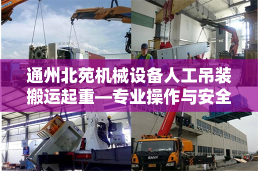 通州北苑机械设备人工吊装搬运起重—专业操作与安全保障