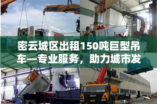 密云城区出租150吨巨型吊车—专业服务，助力城市发展