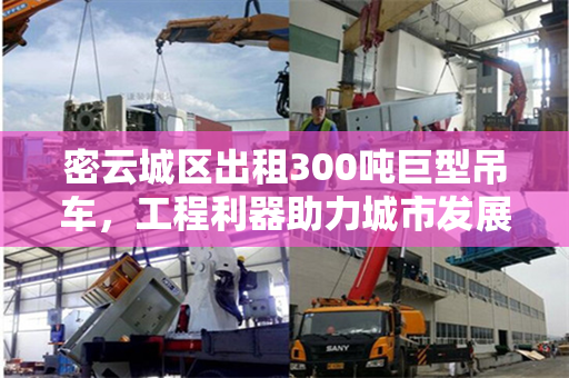 密云城区出租300吨巨型吊车，工程利器助力城市发展