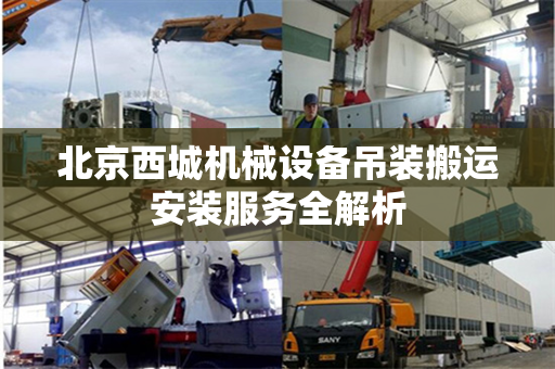 北京西城机械设备吊装搬运安装服务全解析