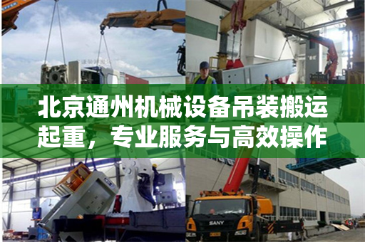 北京通州机械设备吊装搬运起重，专业服务与高效操作
