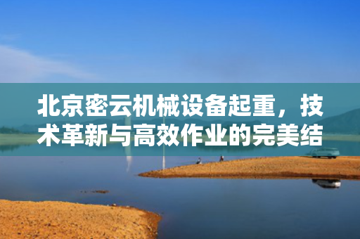 北京密云机械设备起重，技术革新与高效作业的完美结合