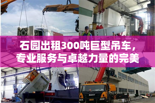 石园出租300吨巨型吊车，专业服务与卓越力量的完美结合