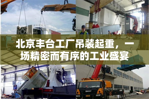 北京丰台工厂吊装起重，一场精密而有序的工业盛宴